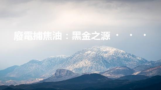 廢電捕焦油：黑金之源，危機(jī)與奇跡！